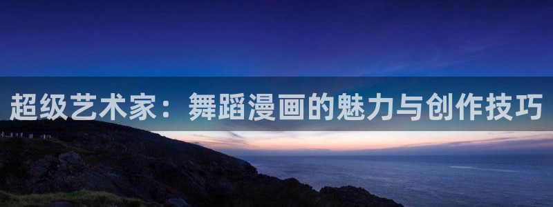 拷贝漫画怎么下载：超级艺术家：舞蹈漫画的魅力与创作技巧