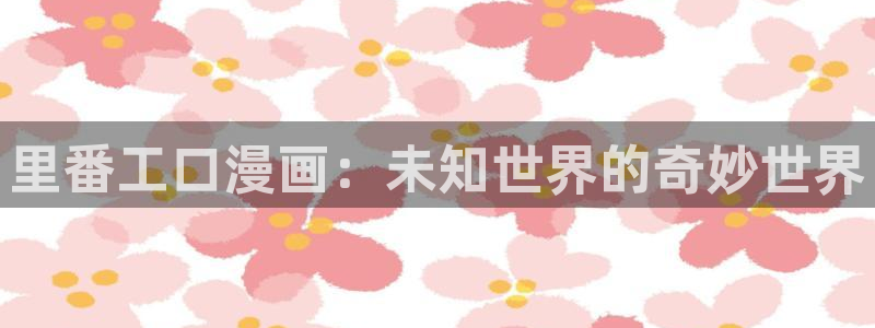 拷贝漫画在线看app：里番工口漫画：未知世界的奇妙世界