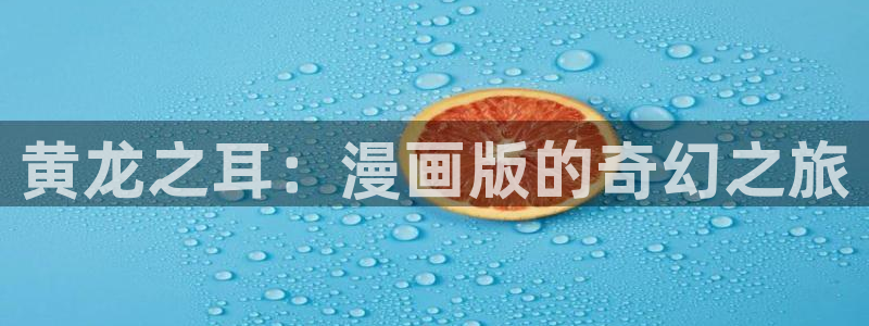 拷贝漫画免费观看：黄龙之耳：漫画版的奇幻之旅
