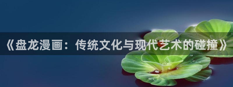 拷贝漫画ios官网：《盘龙漫画：传统文化与现代艺术的碰撞》